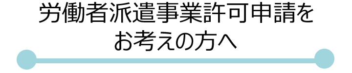 労働者派遣事業許可の申請をお考えの方へ